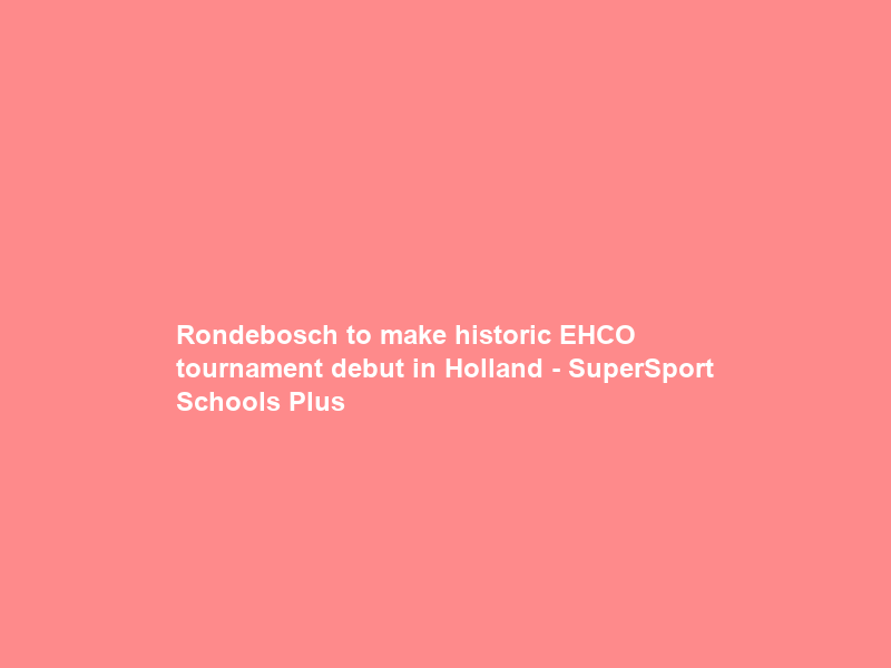 Rondebosch to make historic EHCO tournament debut in Holland – SuperSport Schools Plus