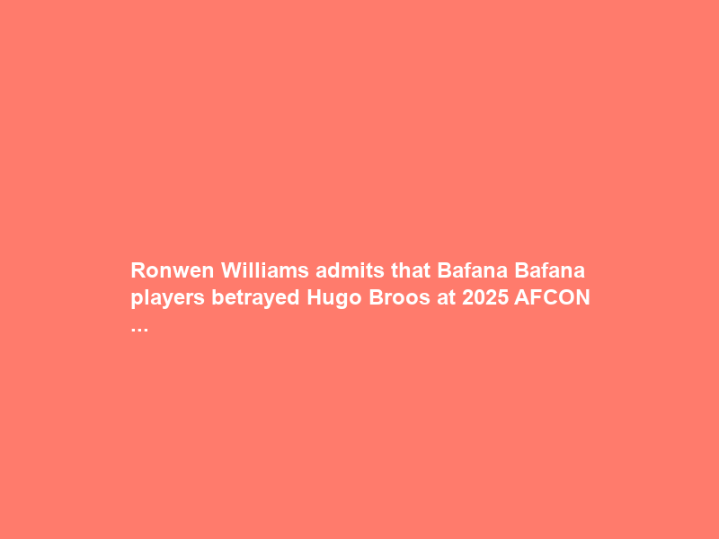 Ronwen Williams admits that Bafana Bafana players betrayed Hugo Broos at 2025 AFCON …