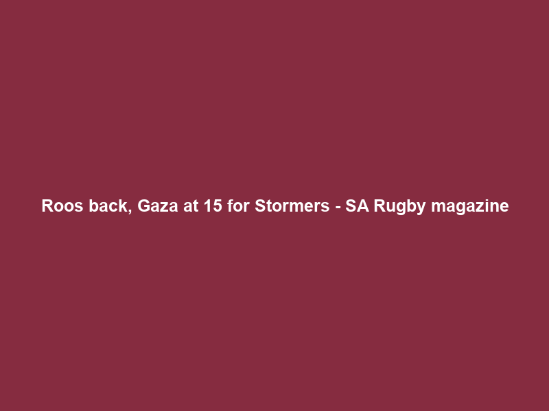 Roos back, Gaza at 15 for Stormers – SA Rugby magazine