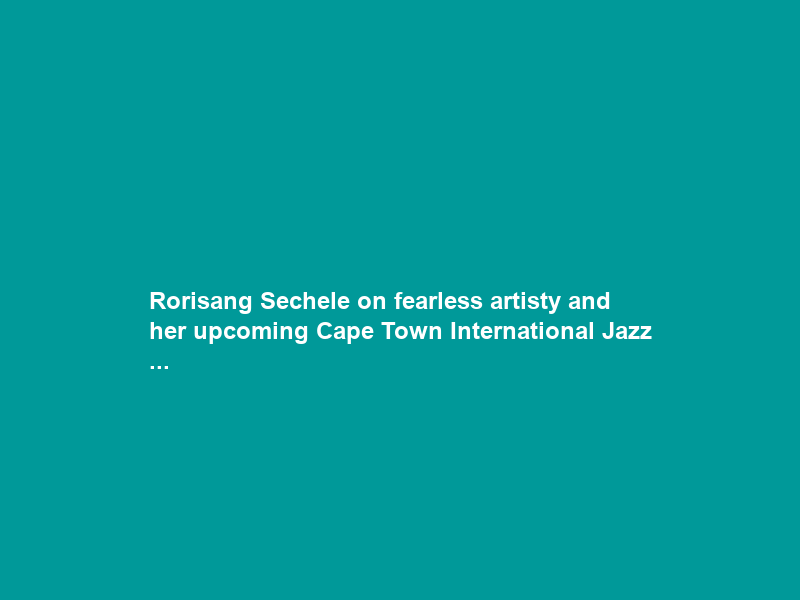 Rorisang Sechele on fearless artisty and her upcoming Cape Town International Jazz …