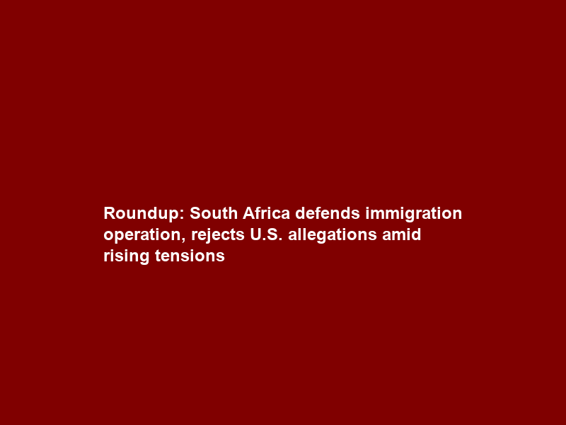 Roundup: South Africa defends immigration operation, rejects U.S. allegations amid rising tensions
