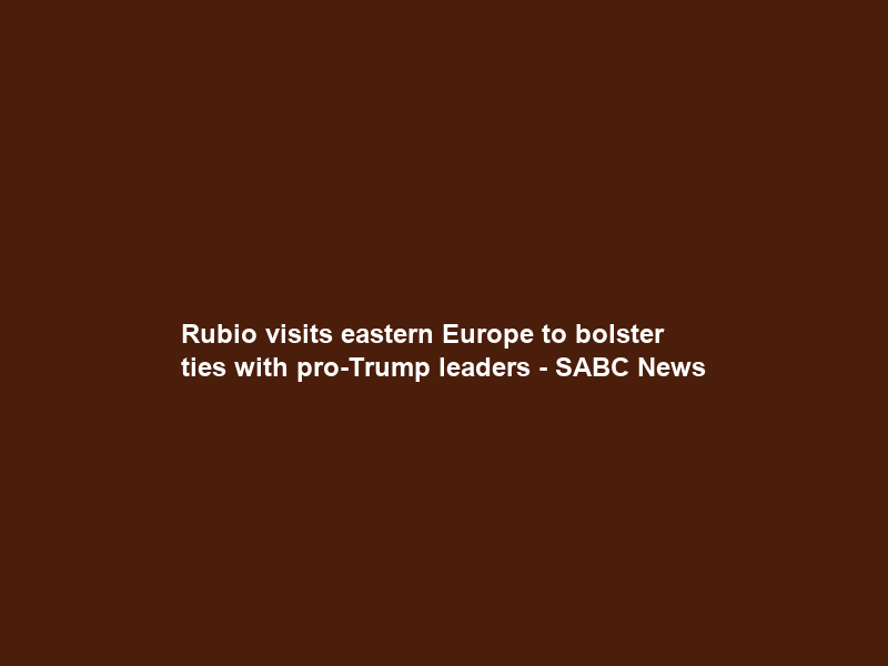 Rubio visits eastern Europe to bolster ties with pro-Trump leaders – SABC News