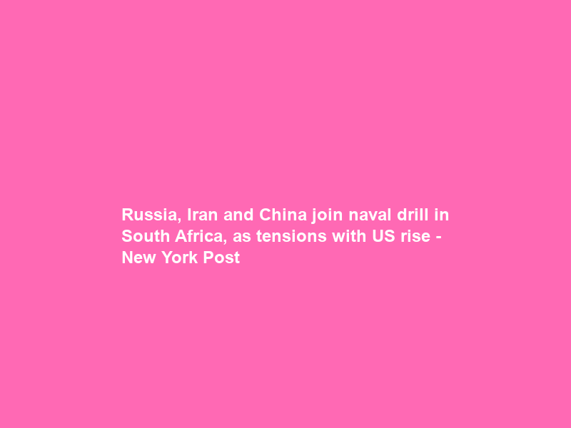 Russia, Iran and China join naval drill in South Africa, as tensions with US rise – New York Post