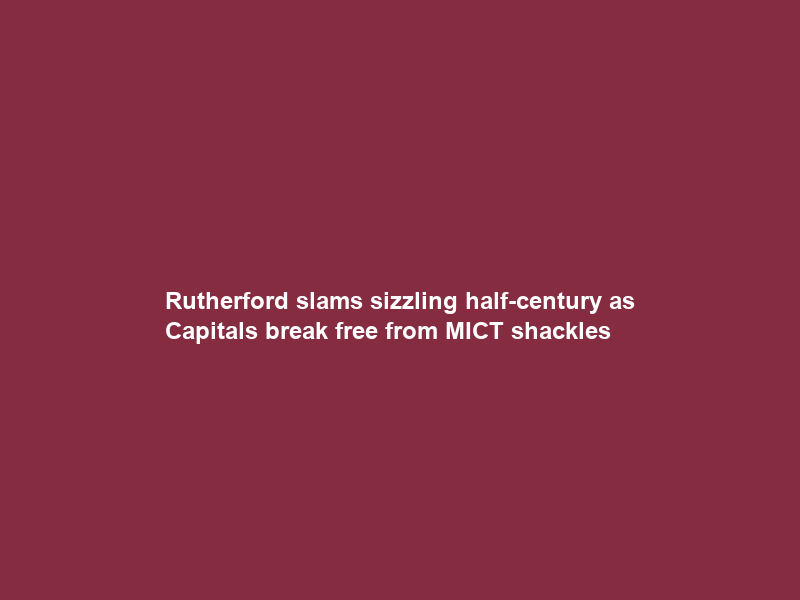 Rutherford slams sizzling half-century as Capitals break free from MICT shackles