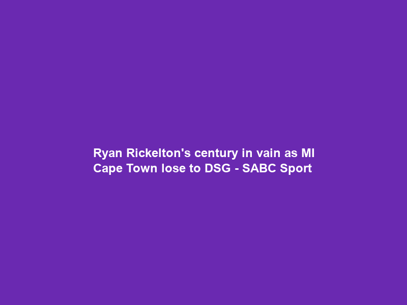 Ryan Rickelton’s century in vain as MI Cape Town lose to DSG – SABC Sport