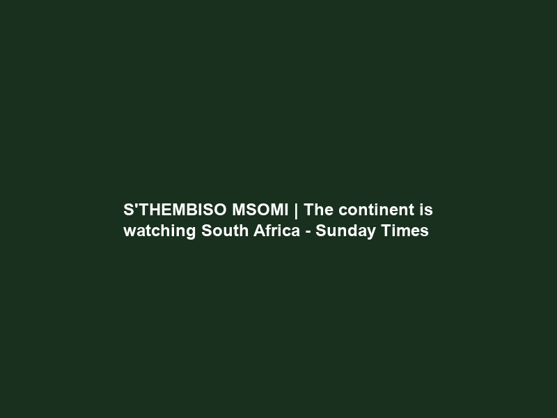 S’THEMBISO MSOMI | The continent is watching South Africa – Sunday Times