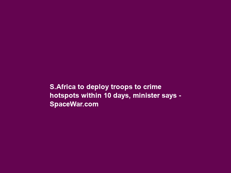 S.Africa to deploy troops to crime hotspots within 10 days, minister says – SpaceWar.com