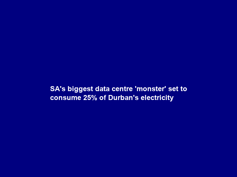 SA’s biggest data centre ‘monster’ set to consume 25% of Durban’s electricity