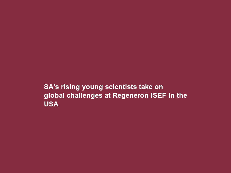 SA’s rising young scientists take on global challenges at Regeneron ISEF in the USA