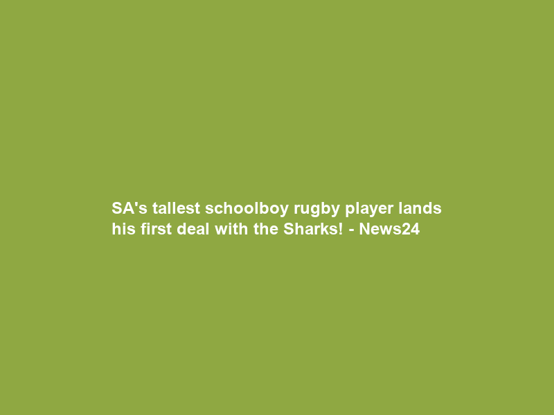 SA’s tallest schoolboy rugby player lands his first deal… with the Sharks! – News24