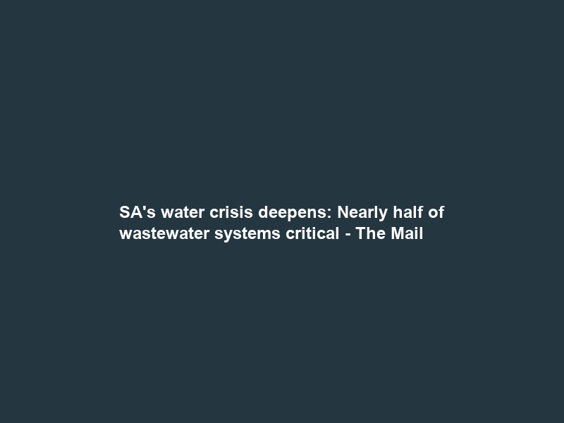 SA’s water crisis deepens: Nearly half of wastewater systems critical – The Mail & Guardian