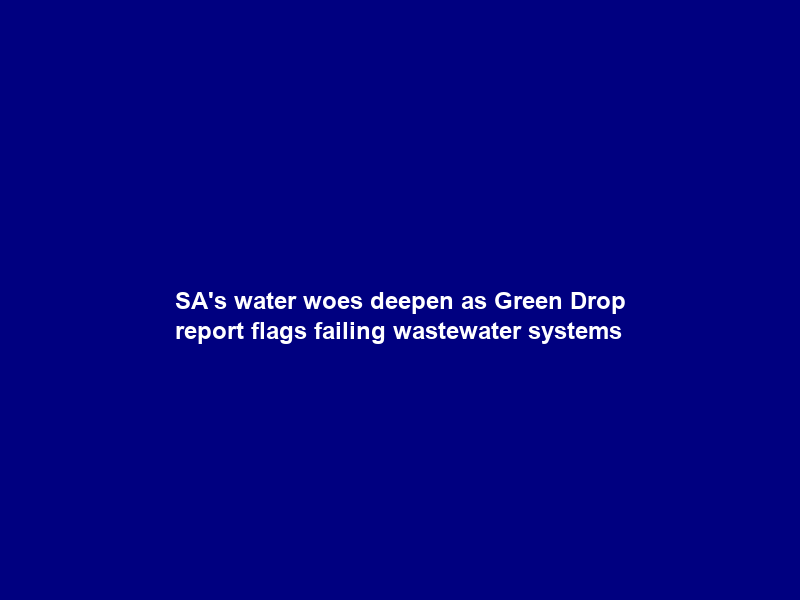 SA’s water woes deepen as Green Drop report flags failing wastewater systems