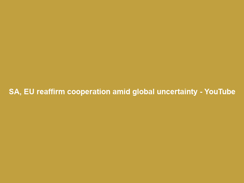 SA, EU reaffirm cooperation amid global uncertainty – YouTube