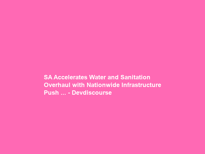 SA Accelerates Water and Sanitation Overhaul with Nationwide Infrastructure Push … – Devdiscourse