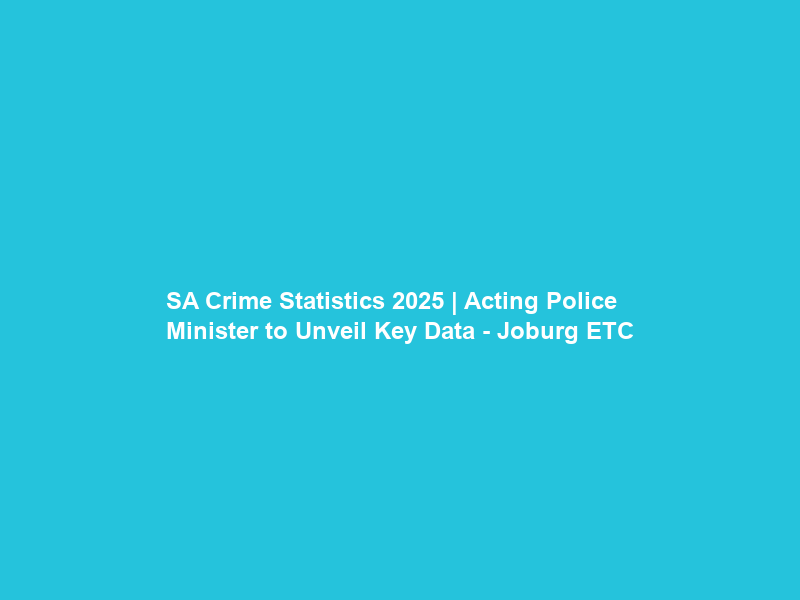 SA Crime Statistics 2025 | Acting Police Minister to Unveil Key Data – Joburg ETC