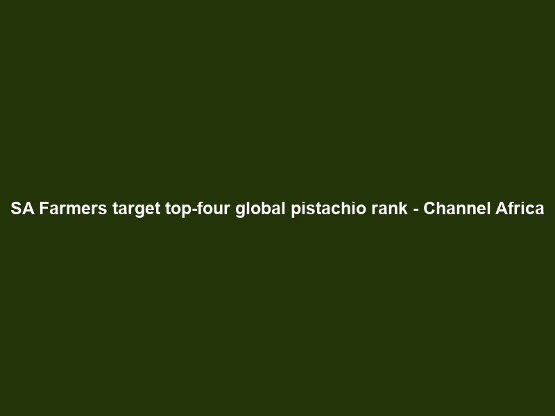 SA Farmers target top-four global pistachio rank – Channel Africa