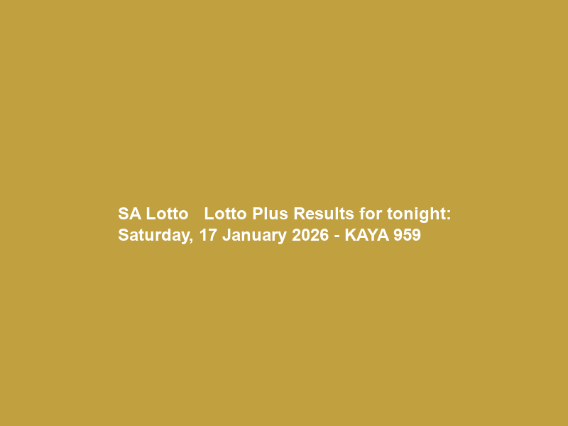 SA Lotto + Lotto Plus Results for tonight: Saturday, 17 January 2026 – KAYA 959
