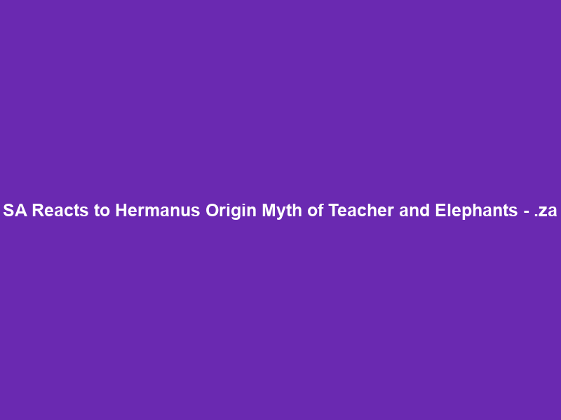 SA Reacts to Hermanus Origin Myth of Teacher and Elephants – .za