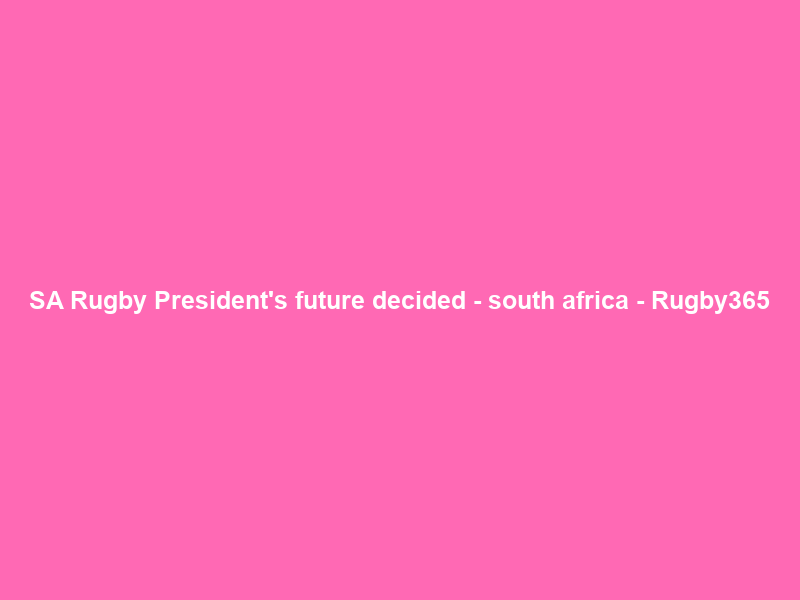 SA Rugby President’s future decided – south africa – Rugby365