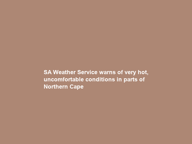 SA Weather Service warns of very hot, uncomfortable conditions in parts of Northern Cape