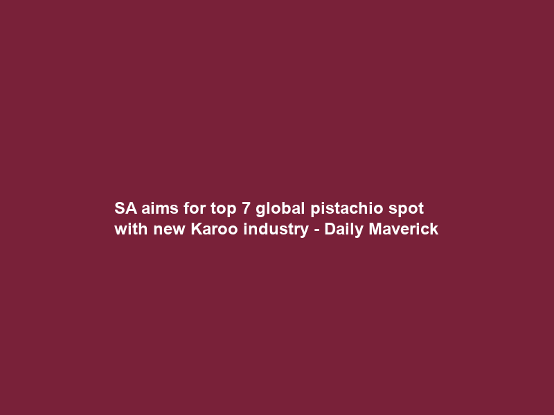 SA aims for top 7 global pistachio spot with new Karoo industry – Daily Maverick