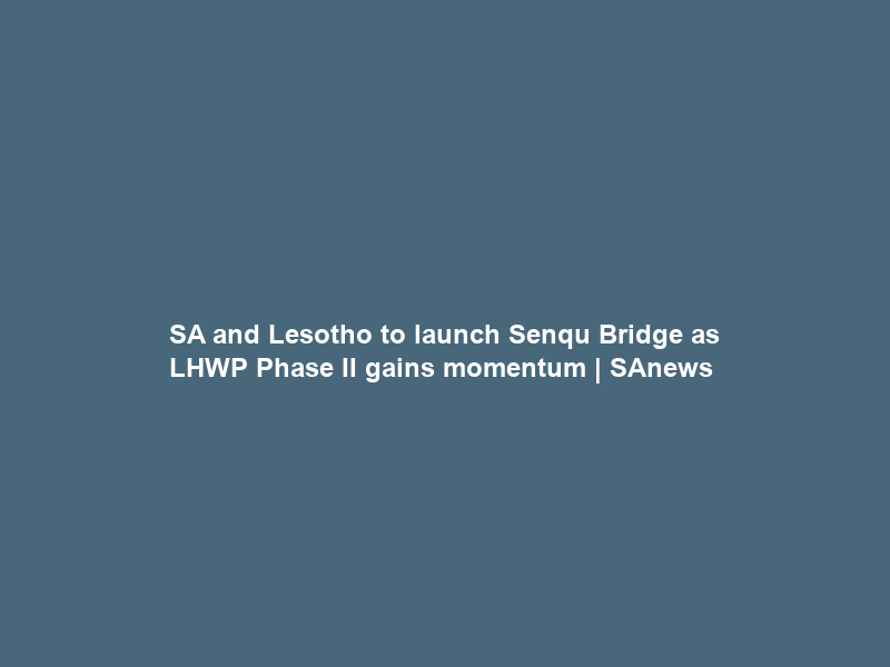 SA and Lesotho to launch Senqu Bridge as LHWP Phase II gains momentum | SAnews