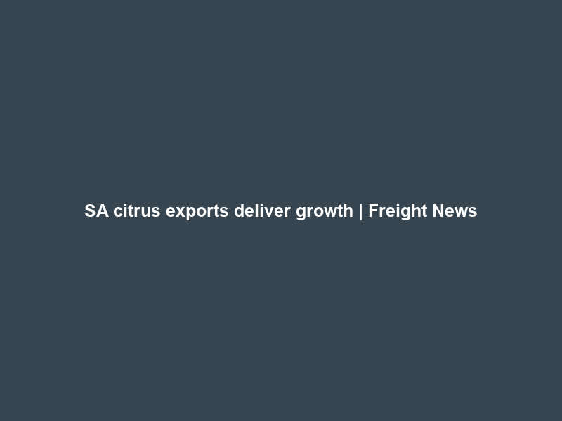 SA citrus exports deliver growth | Freight News