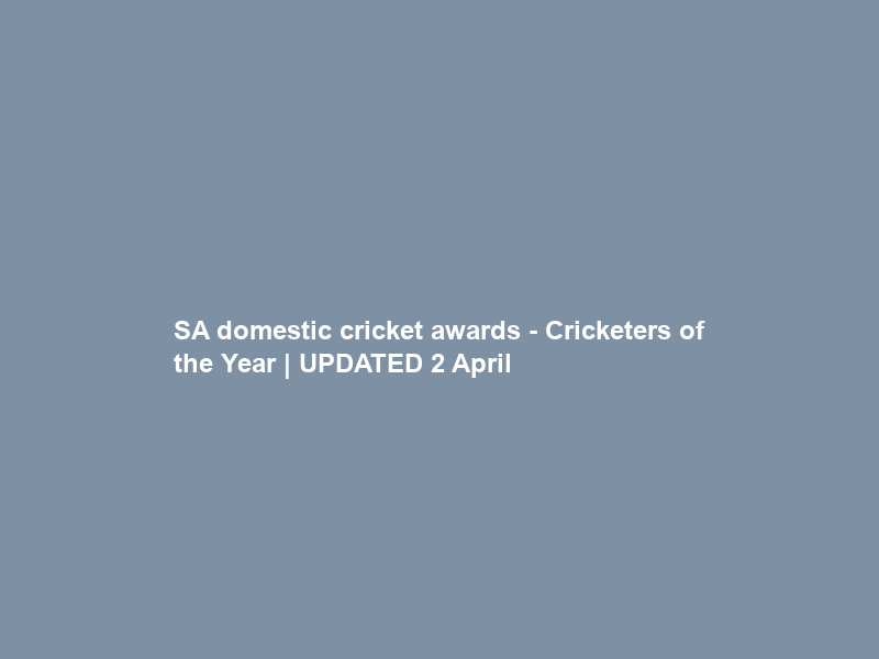 SA domestic cricket awards – Cricketers of the Year | UPDATED 2 April