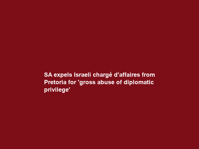 SA expels Israeli chargé d’affaires from Pretoria for ‘gross abuse of diplomatic privilege’