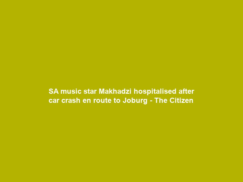 SA music star Makhadzi hospitalised after car crash en route to Joburg – The Citizen