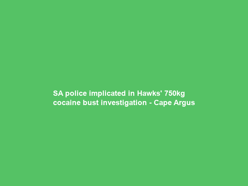 SA police implicated in Hawks’ 750kg cocaine bust investigation – Cape Argus