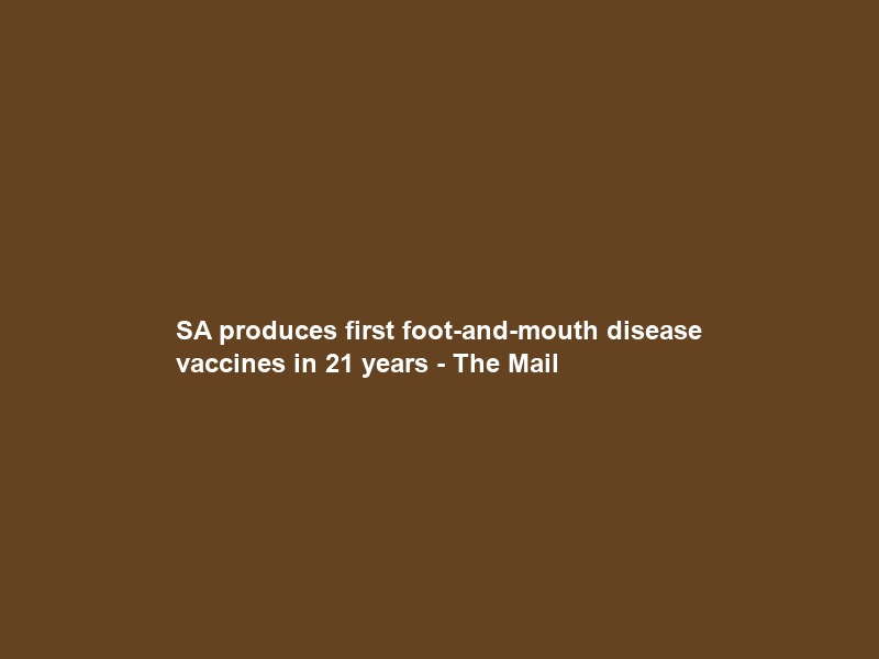 SA produces first foot-and-mouth disease vaccines in 21 years – The Mail & Guardian