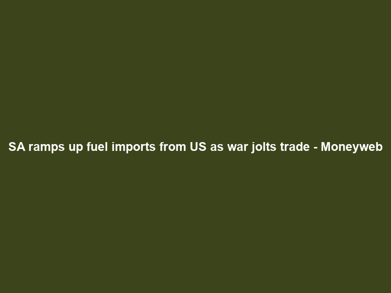SA ramps up fuel imports from US as war jolts trade – Moneyweb