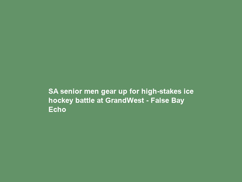 SA senior men gear up for high-stakes ice hockey battle at GrandWest – False Bay Echo