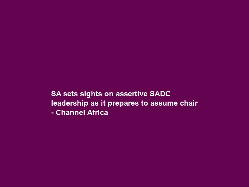 SA sets sights on assertive SADC leadership as it prepares to assume chair – Channel Africa