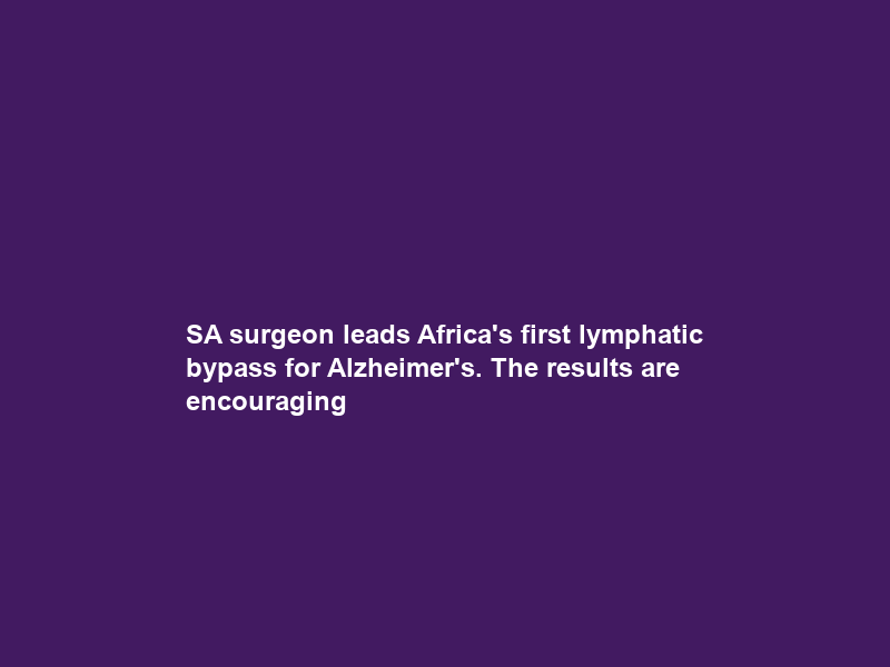 SA surgeon leads Africa’s first lymphatic bypass for Alzheimer’s. The results are encouraging