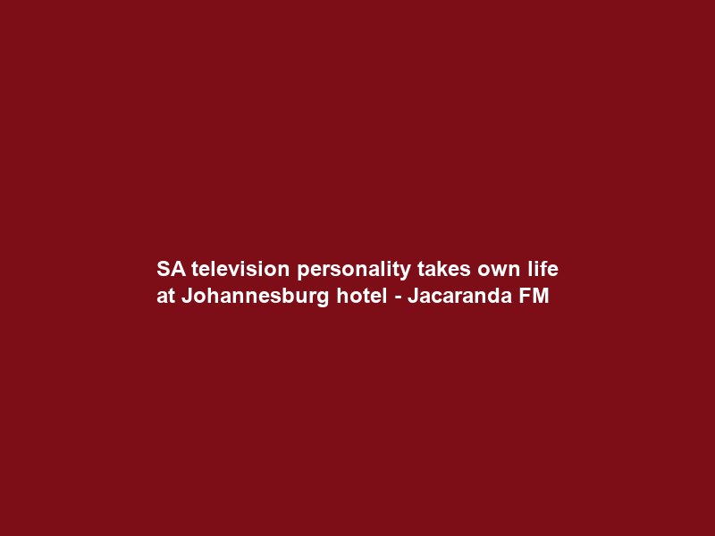 SA television personality takes own life at Johannesburg hotel – Jacaranda FM