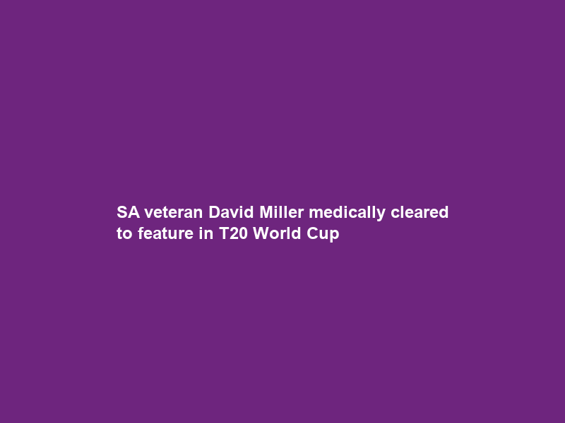 SA veteran David Miller medically cleared to feature in T20 World Cup