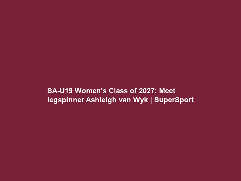 SA-U19 Women’s Class of 2027: Meet legspinner Ashleigh van Wyk | SuperSport
