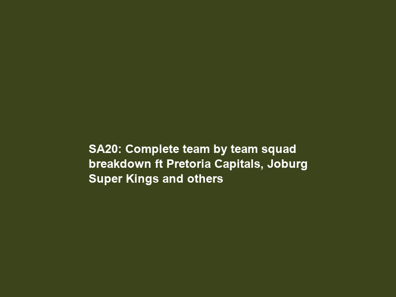 SA20: Complete team by team squad breakdown ft Pretoria Capitals, Joburg Super Kings and others
