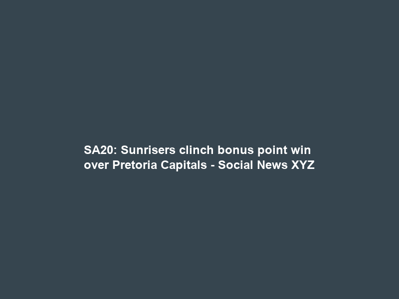 SA20: Sunrisers clinch bonus point win over Pretoria Capitals – Social News XYZ