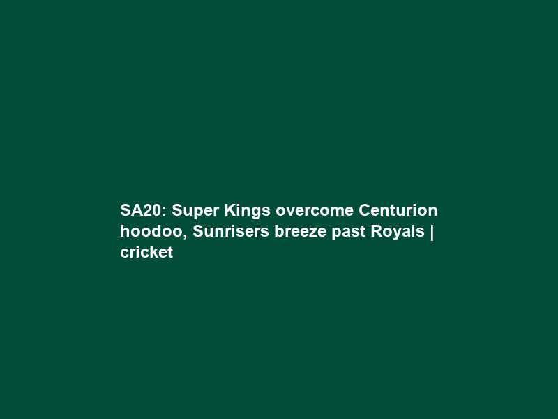 SA20: Super Kings overcome Centurion hoodoo, Sunrisers breeze past Royals | cricket