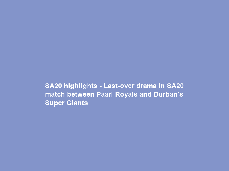 SA20 highlights – Last-over drama in SA20 match between Paarl Royals and Durban’s Super Giants