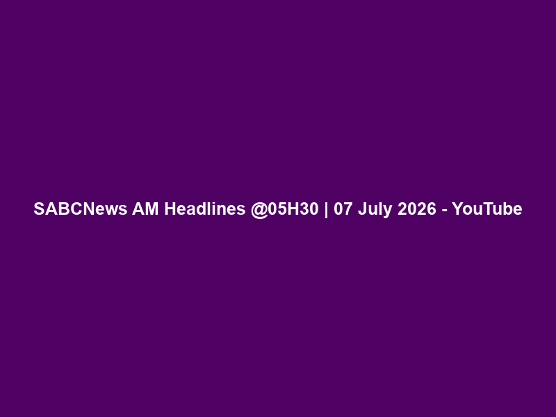 SABCNews AM Headlines @05H30 | 07 July 2026 – YouTube
