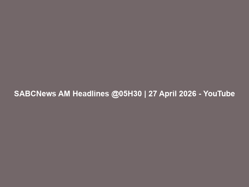 SABCNews AM Headlines @05H30 | 27 April 2026 – YouTube