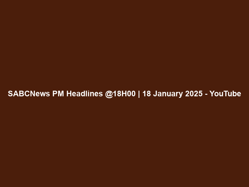 SABCNews PM Headlines @18H00 | 18 January 2025 – YouTube