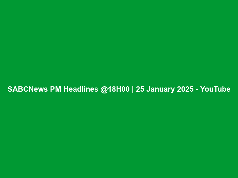 SABCNews PM Headlines @18H00 | 25 January 2025 – YouTube