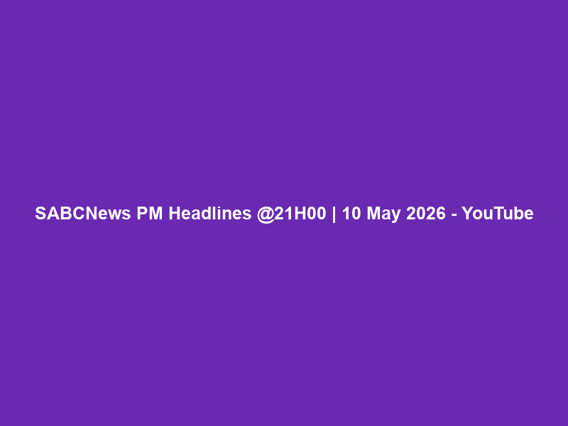 SABCNews PM Headlines @21H00 | 10 May 2026 – YouTube