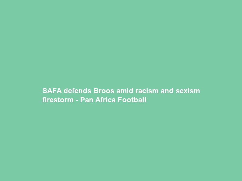 SAFA defends Broos amid racism and sexism firestorm – Pan Africa Football