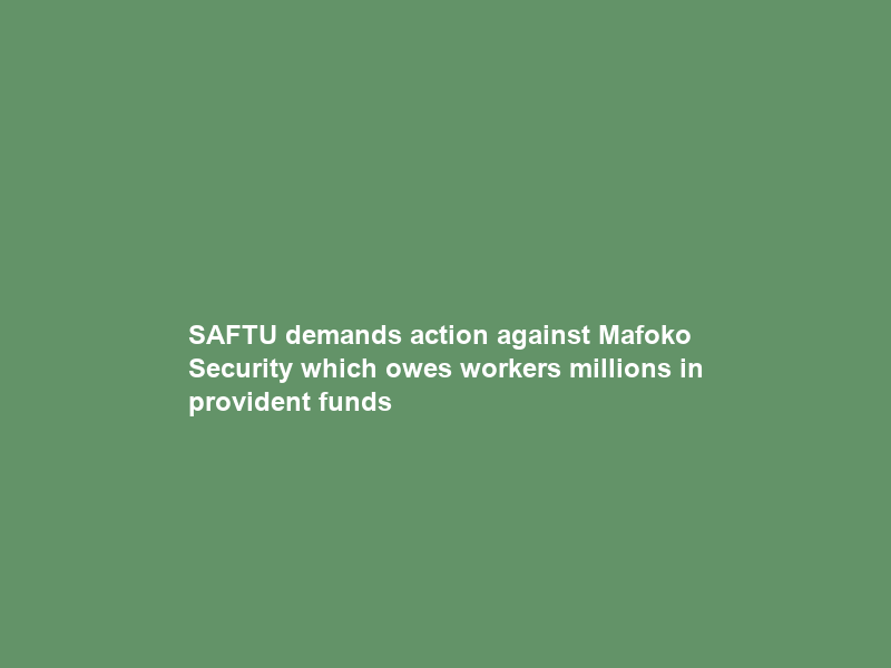 SAFTU demands action against Mafoko Security which owes workers millions in provident funds